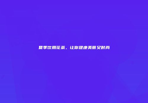 夏季饮用花茶，让你健康美丽又时尚