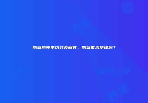 胎菊的养生功效及解答：胎菊能治便秘吗？