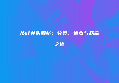 茶叶芽头解析：分类、特点与品鉴之道