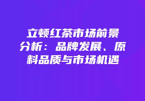立顿红茶市场前景分析：品牌发展、原料品质与市场机遇