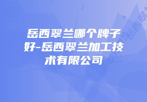 岳西翠兰哪个牌子好-岳西翠兰加工技术有限公司