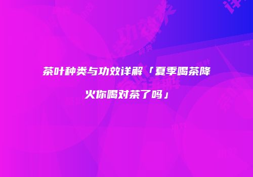 茶叶种类与功效详解「夏季喝茶降火你喝对茶了吗」
