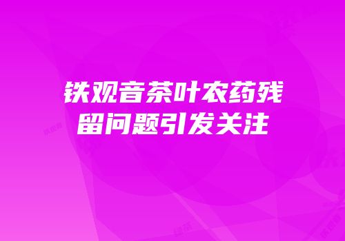 铁观音茶叶农药残留问题引发关注