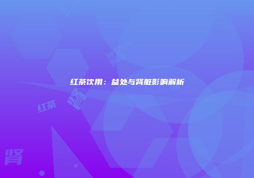 红茶饮用：益处与肾脏影响解析