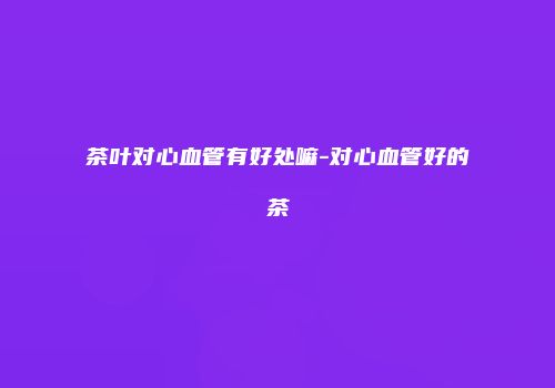 茶叶对心血管有好处嘛-对心血管好的茶