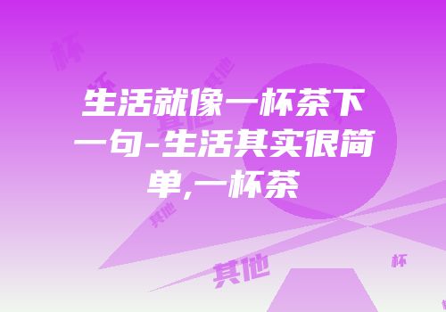 生活就像一杯茶下一句-生活其实很简单,一杯茶