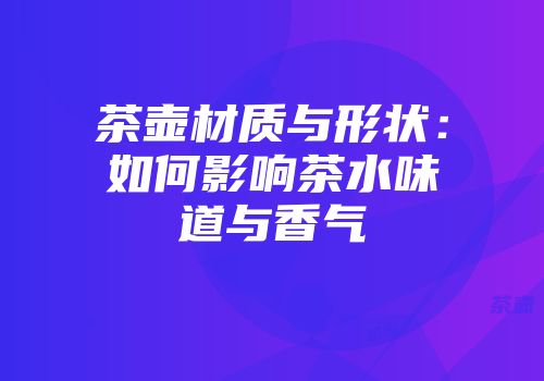 茶壶材质与形状：如何影响茶水味道与香气