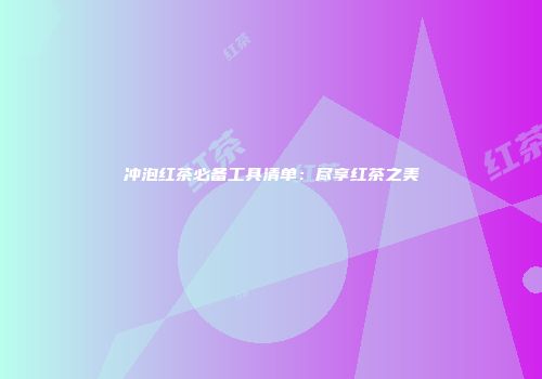 冲泡红茶必备工具清单：尽享红茶之美