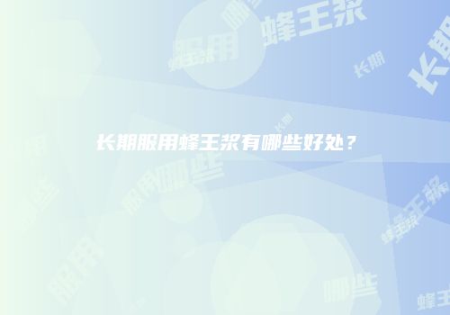 长期服用蜂王浆有哪些好处？