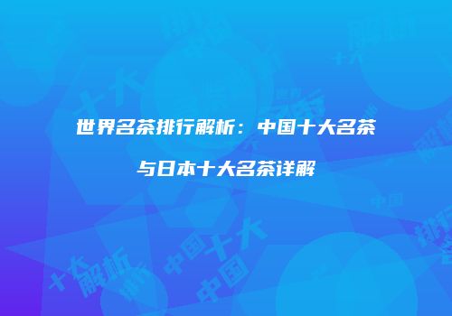 世界名茶排行解析：中国十大名茶与日本十大名茶详解
