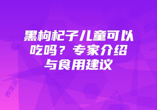 黑枸杞子儿童可以吃吗？专家介绍与食用建议