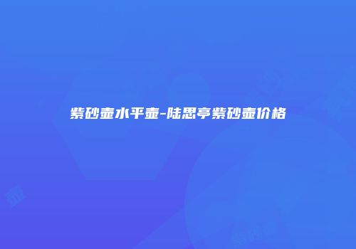 紫砂壶水平壶-陆思亭紫砂壶价格