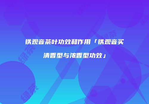 铁观音茶叶功效和作用「铁观音买清香型与浓香型功效」