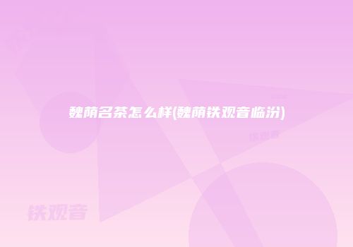 魏荫名茶怎么样(魏荫铁观音临汾)