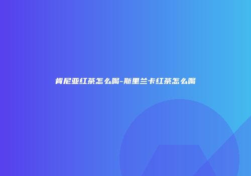 肯尼亚红茶怎么喝-斯里兰卡红茶怎么喝