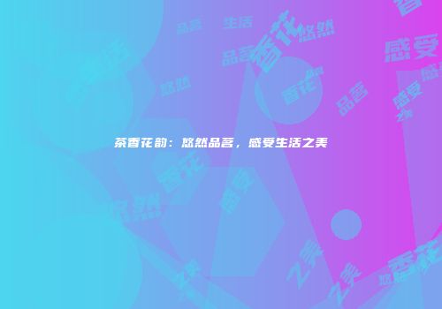 茶香花韵：悠然品茗，感受生活之美