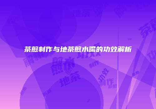 茶煎制作与地茶煎水喝的功效解析