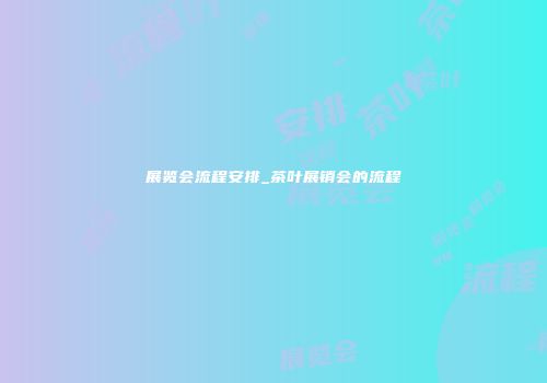 展览会流程安排_茶叶展销会的流程