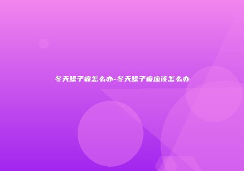 冬天嗓子痛怎么办-冬天嗓子疼应该怎么办