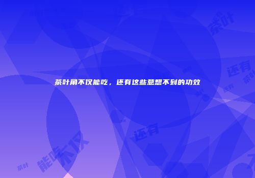茶叶角不仅能吃，还有这些意想不到的功效