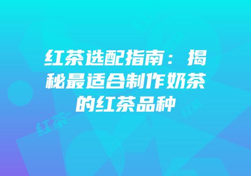 红茶选配指南：揭秘最适合制作奶茶的红茶品种