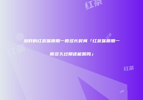泡好的红茶保质期一般多长时间「红茶保质期一般多久过期还能喝吗」