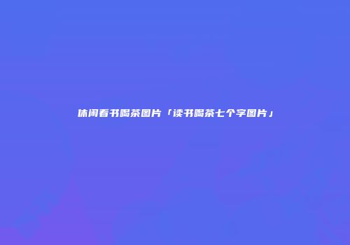 休闲看书喝茶图片「读书喝茶七个字图片」