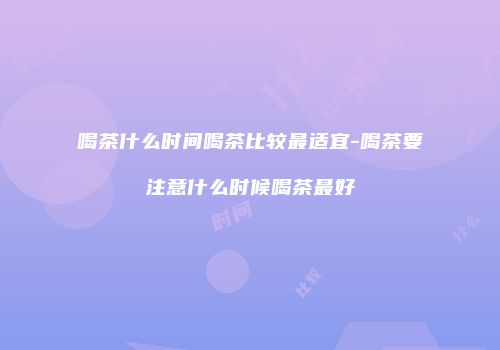 喝茶什么时间喝茶比较最适宜-喝茶要注意什么时候喝茶最好