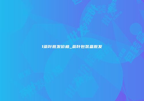 1茶叶批发价格_茶叶包装盒批发