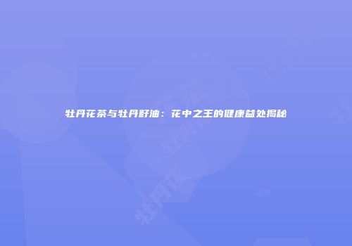 牡丹花茶与牡丹籽油：花中之王的健康益处揭秘