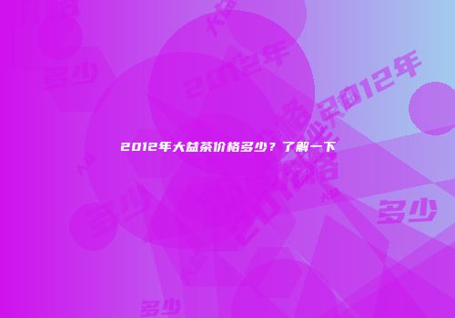 2012年大益茶价格多少？了解一下