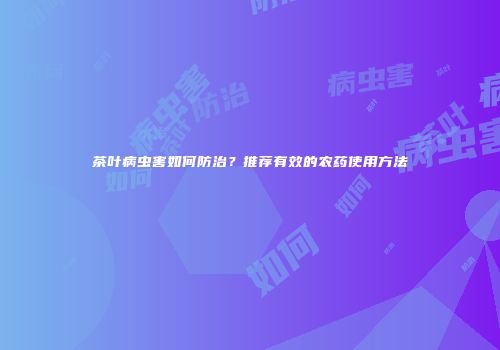 茶叶病虫害如何防治？推荐有效的农药使用方法