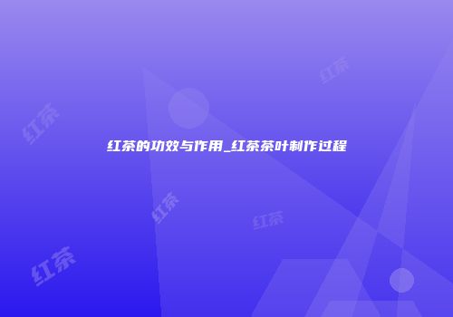 红茶的功效与作用_红茶茶叶制作过程