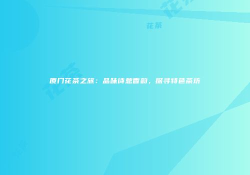 厦门花茶之旅：品味诗意香韵，探寻特色茶坊