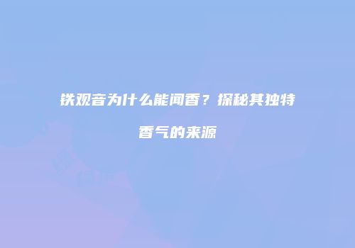 铁观音为什么能闻香？探秘其独特香气的来源