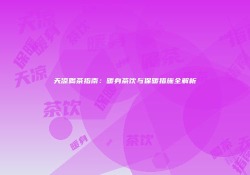 天凉喝茶指南：暖身茶饮与保暖措施全解析