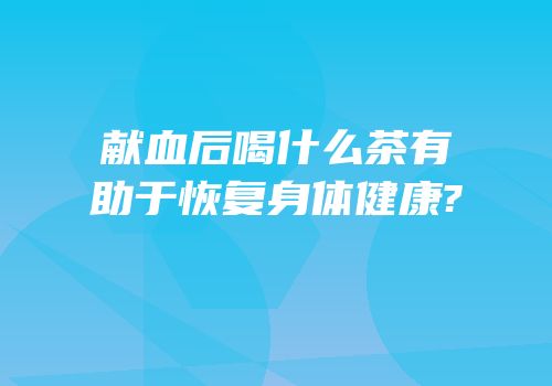 献血后喝什么茶有助于恢复身体健康?