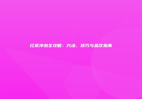 红茶冲泡全攻略：方法、技巧与品饮指南