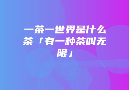 一茶一世界是什么茶「有一种茶叫无限」