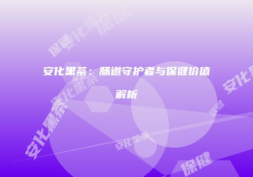 安化黑茶：肠道守护者与保健价值解析