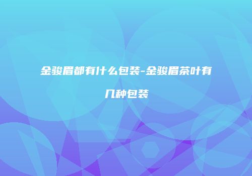 金骏眉都有什么包装-金骏眉茶叶有几种包装