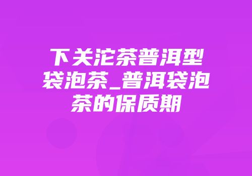 下关沱茶普洱型袋泡茶_普洱袋泡茶的保质期