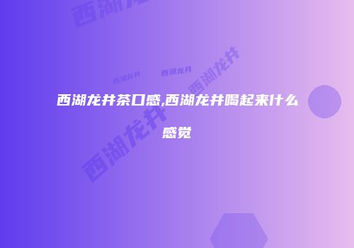 西湖龙井茶口感,西湖龙井喝起来什么感觉