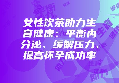 女性饮茶助力生育健康：平衡内分泌、缓解压力、提高怀孕成功率