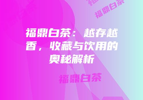 福鼎白茶：越存越香，收藏与饮用的奥秘解析