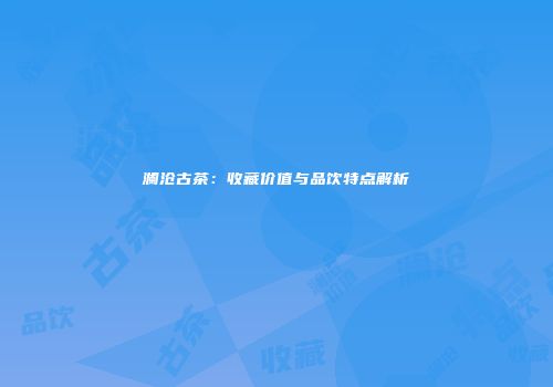 澜沧古茶：收藏价值与品饮特点解析