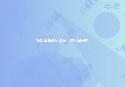 轻松品味陈年老茶：技巧全解析