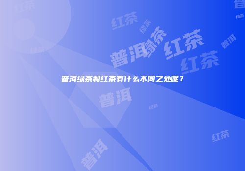 普洱绿茶和红茶有什么不同之处呢？