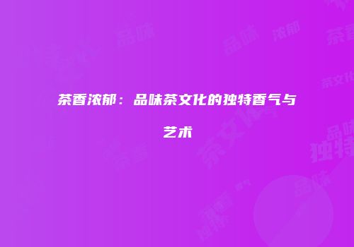 茶香浓郁：品味茶文化的独特香气与艺术