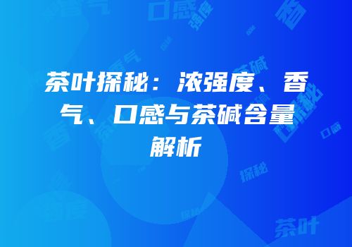 茶叶探秘：浓强度、香气、口感与茶碱含量解析